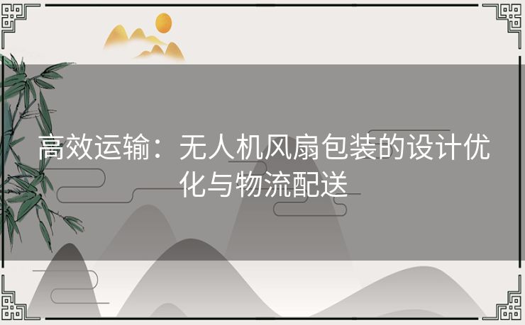 高效运输：无人机风扇包装的设计优化与物流配送