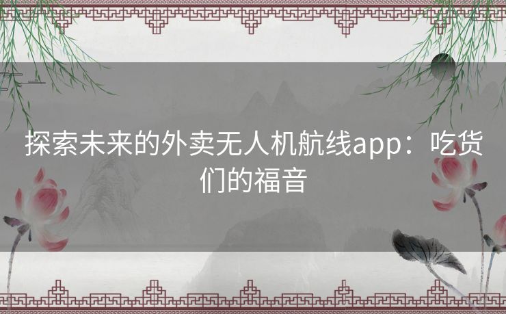 探索未来的外卖无人机航线app：吃货们的福音