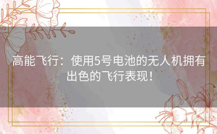 高能飞行：使用5号电池的无人机拥有出色的飞行表现！