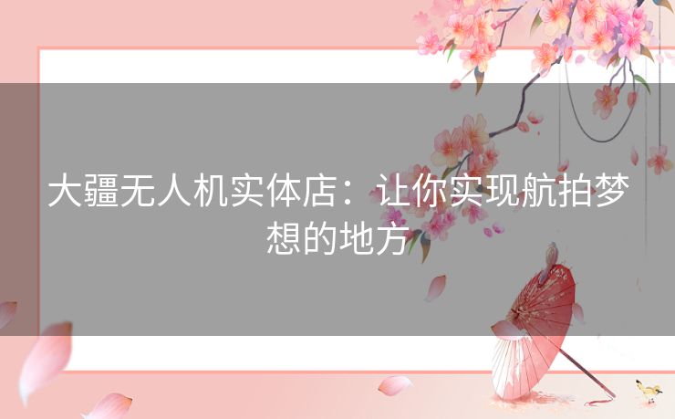 大疆无人机实体店：让你实现航拍梦想的地方