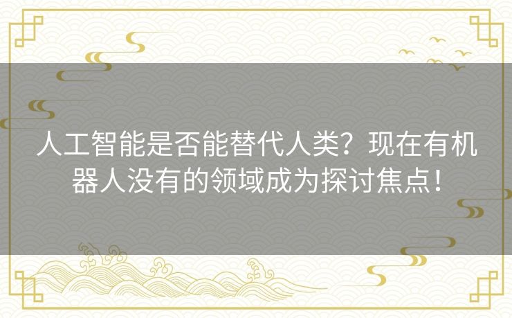 人工智能是否能替代人类？现在有机器人没有的领域成为探讨焦点！