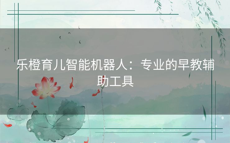 乐橙育儿智能机器人：专业的早教辅助工具