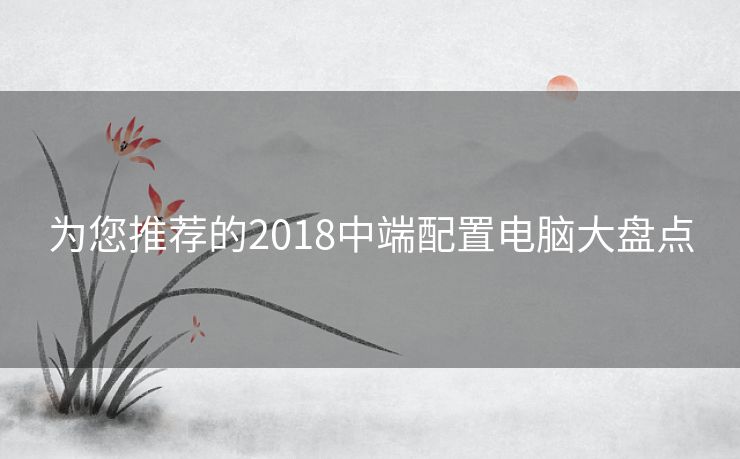 为您推荐的2018中端配置电脑大盘点