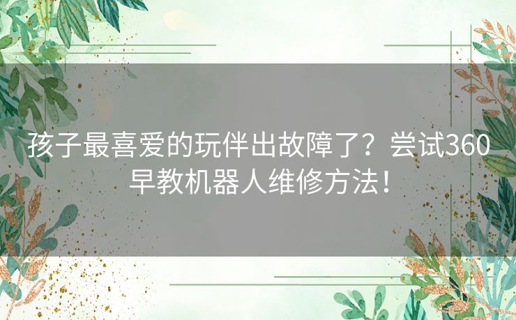 孩子最喜爱的玩伴出故障了？尝试360早教机器人维修方法！