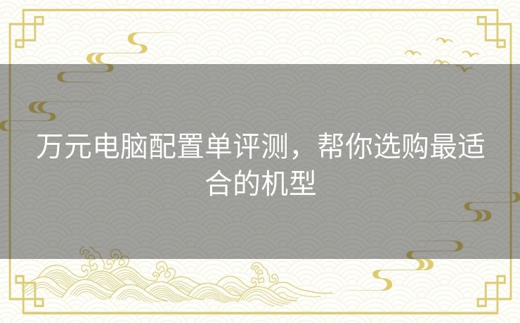 万元电脑配置单评测，帮你选购最适合的机型