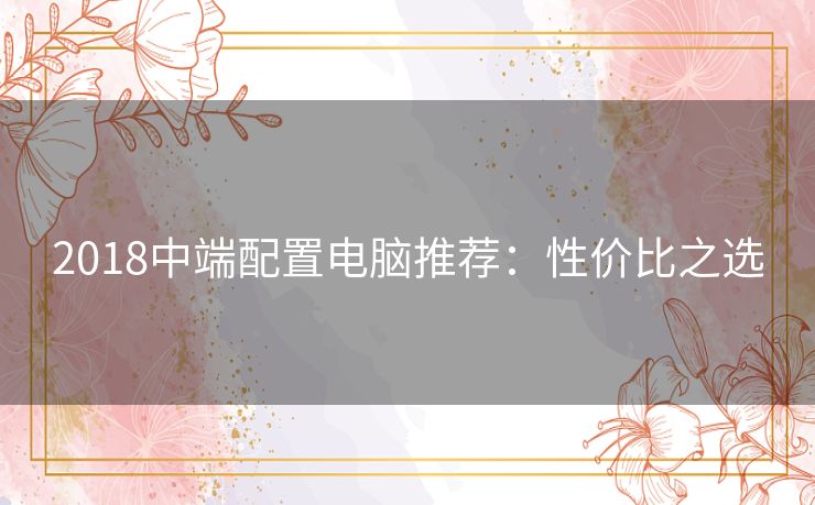 2018中端配置电脑推荐：性价比之选