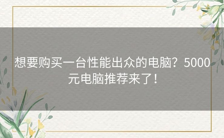想要购买一台性能出众的电脑？5000元电脑推荐来了！