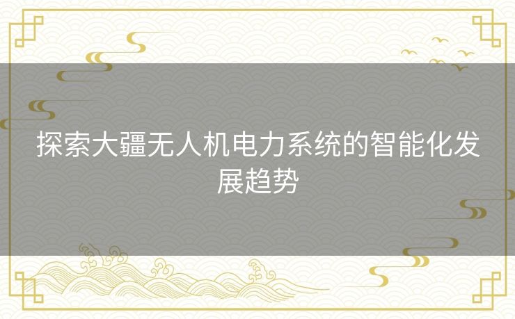 探索大疆无人机电力系统的智能化发展趋势