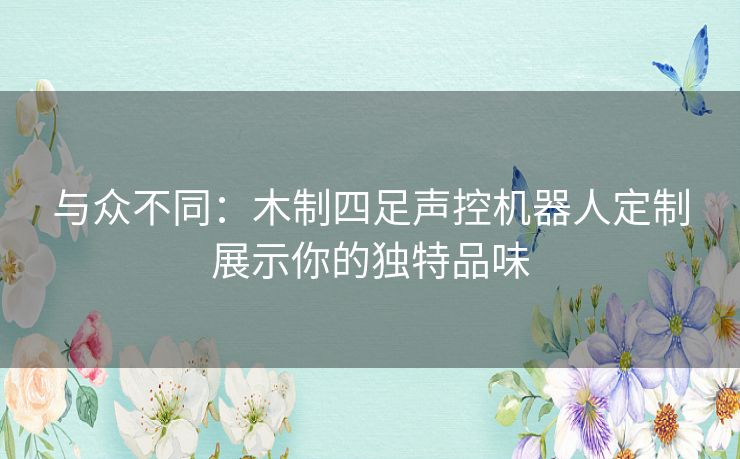与众不同：木制四足声控机器人定制展示你的独特品味