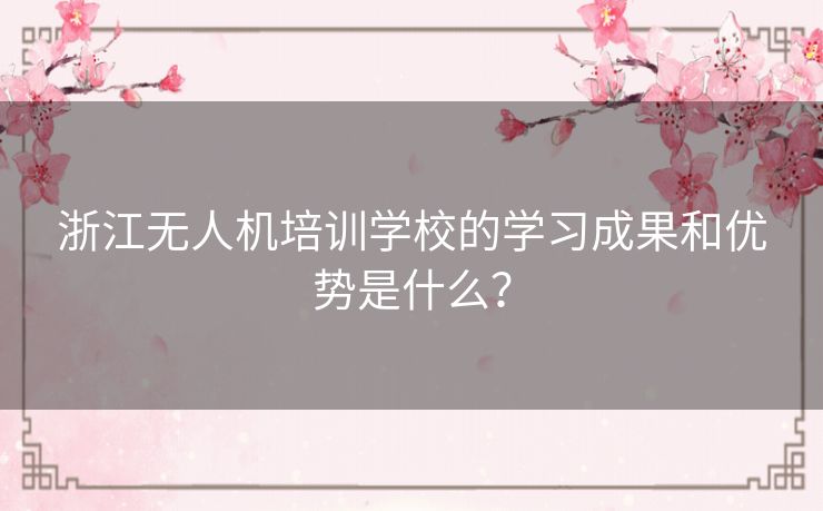 浙江无人机培训学校的学习成果和优势是什么？