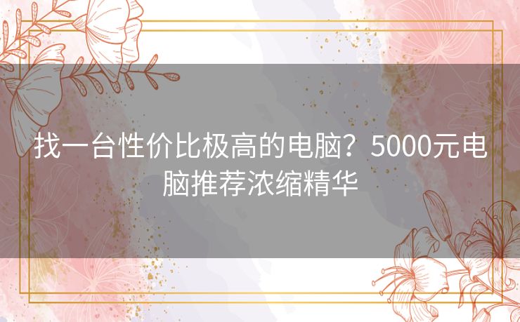 找一台性价比极高的电脑？5000元电脑推荐浓缩精华