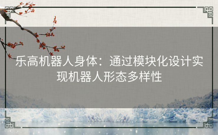 乐高机器人身体：通过模块化设计实现机器人形态多样性