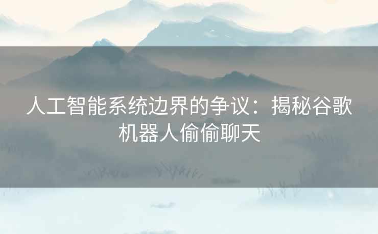 人工智能系统边界的争议：揭秘谷歌机器人偷偷聊天