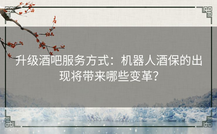升级酒吧服务方式：机器人酒保的出现将带来哪些变革？