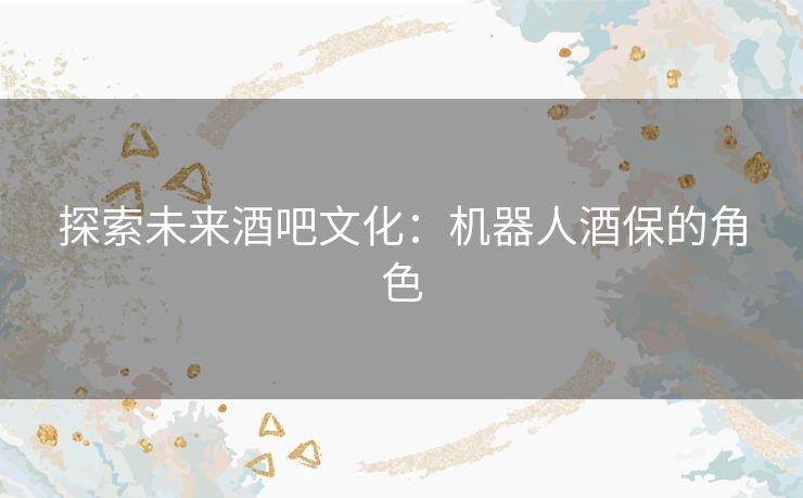 探索未来酒吧文化：机器人酒保的角色