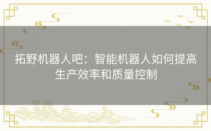 拓野机器人吧：智能机器人如何提高生产效率和质量控制