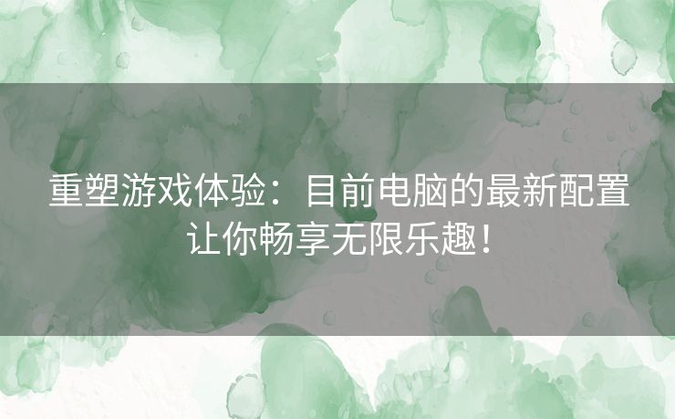 重塑游戏体验：目前电脑的最新配置让你畅享无限乐趣！