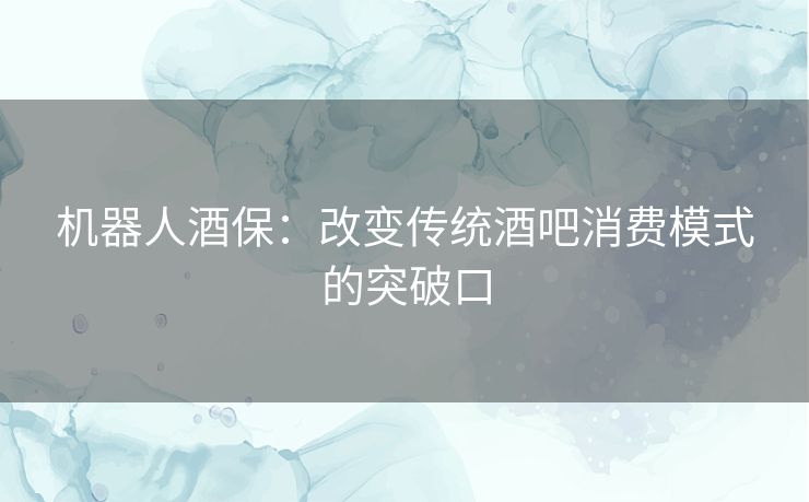 机器人酒保：改变传统酒吧消费模式的突破口