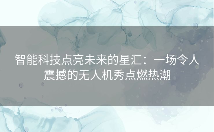 智能科技点亮未来的星汇：一场令人震撼的无人机秀点燃热潮