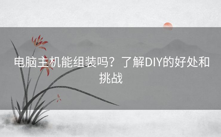 电脑主机能组装吗？了解DIY的好处和挑战