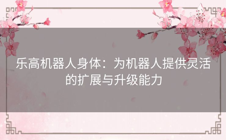 乐高机器人身体：为机器人提供灵活的扩展与升级能力