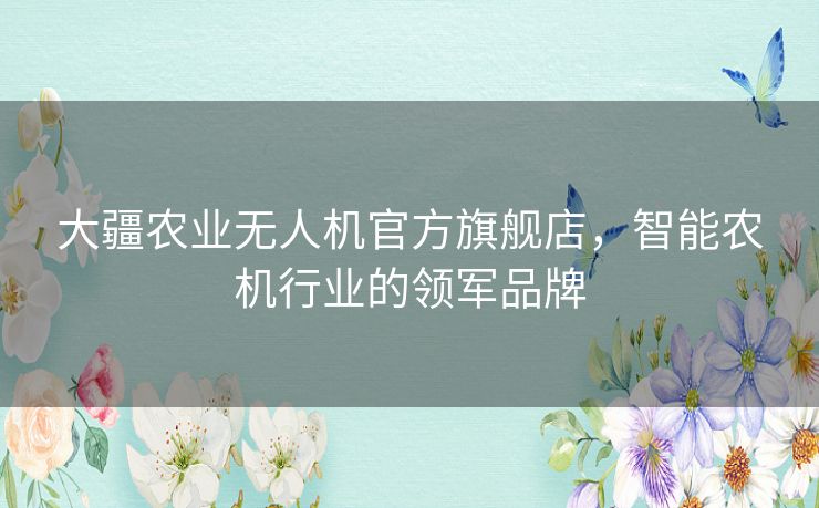 大疆农业无人机官方旗舰店，智能农机行业的领军品牌
