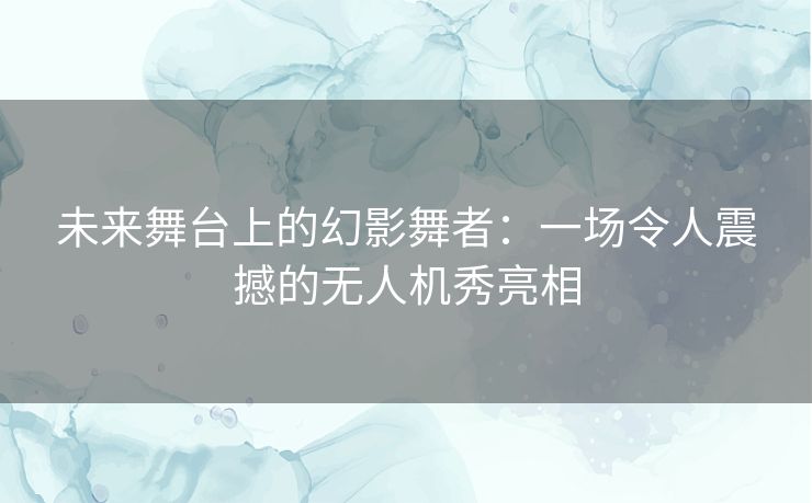 未来舞台上的幻影舞者：一场令人震撼的无人机秀亮相