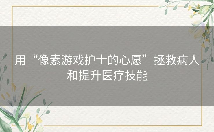 用“像素游戏护士的心愿”拯救病人和提升医疗技能