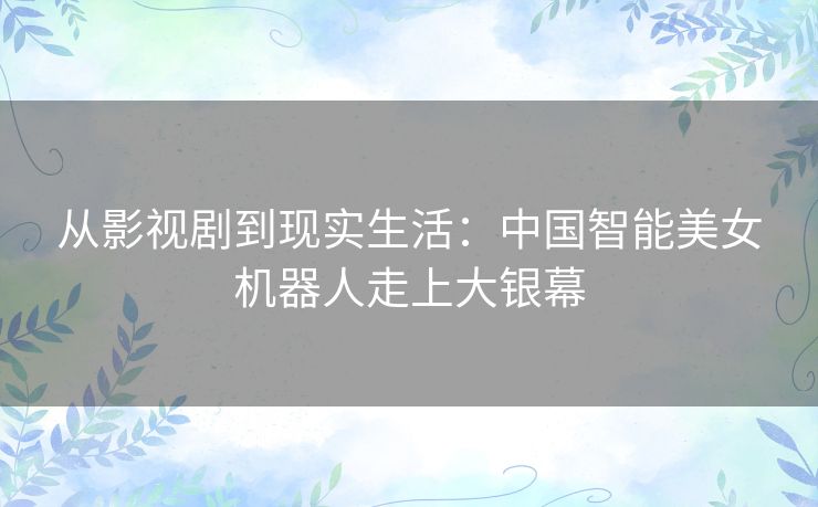 从影视剧到现实生活：中国智能美女机器人走上大银幕