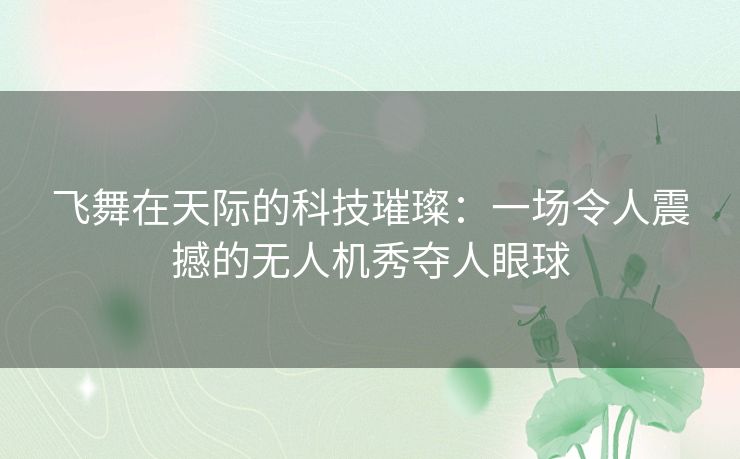 飞舞在天际的科技璀璨：一场令人震撼的无人机秀夺人眼球