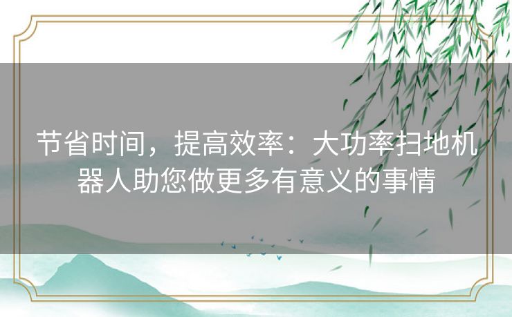节省时间，提高效率：大功率扫地机器人助您做更多有意义的事情