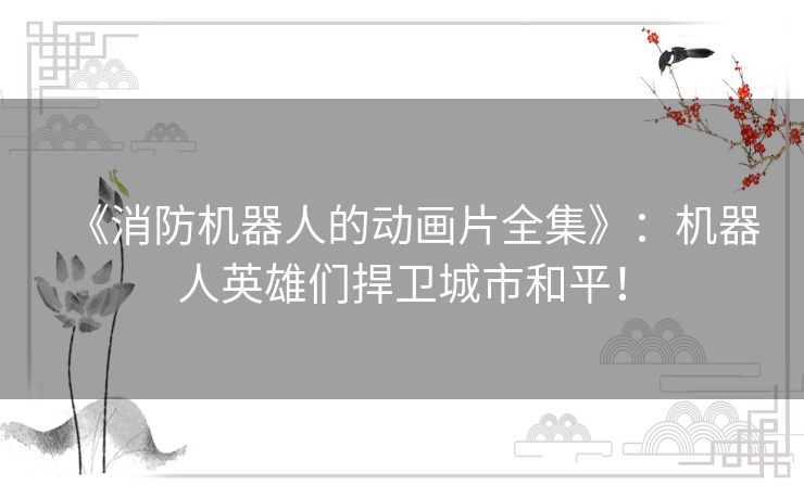 《消防机器人的动画片全集》：机器人英雄们捍卫城市和平！