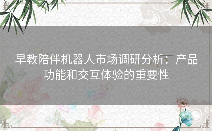 早教陪伴机器人市场调研分析:产品功能和交互体验的重要性 早教陪伴机器人市场调研分析:产品功能和交互体验的重要性