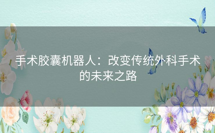 手术胶囊机器人：改变传统外科手术的未来之路
