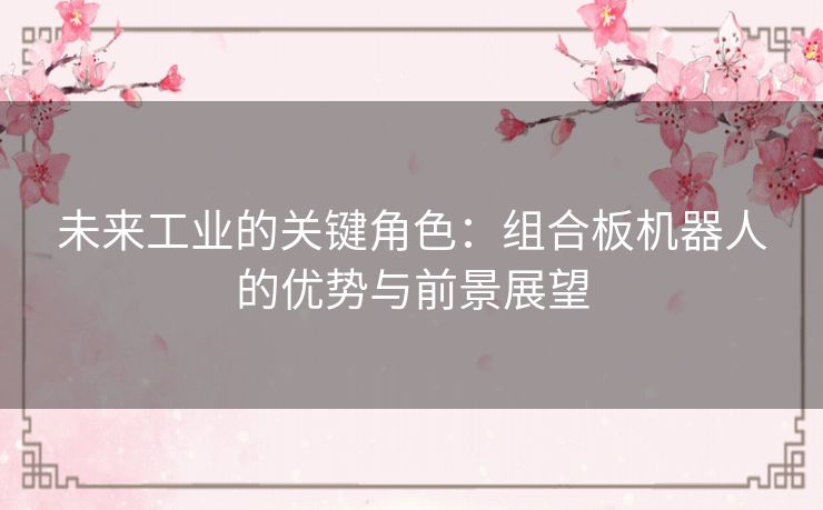 未来工业的关键角色：组合板机器人的优势与前景展望