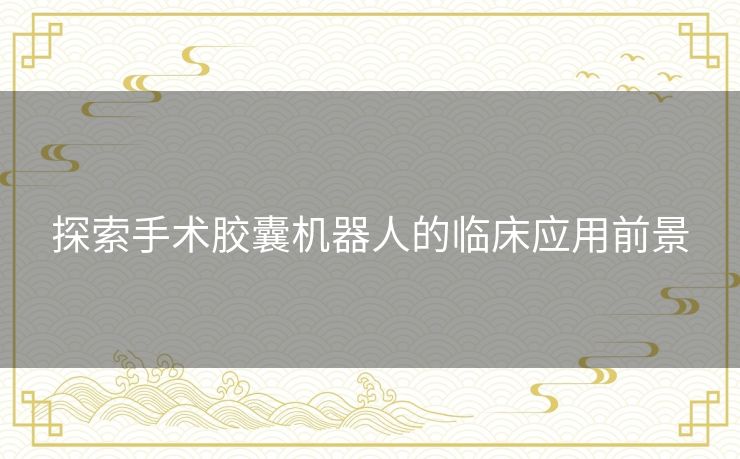 探索手术胶囊机器人的临床应用前景