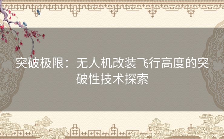 突破极限：无人机改装飞行高度的突破性技术探索