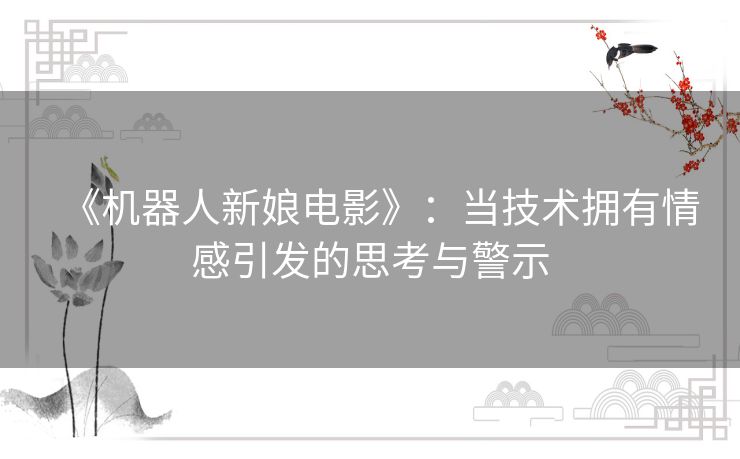 《机器人新娘电影》：当技术拥有情感引发的思考与警示