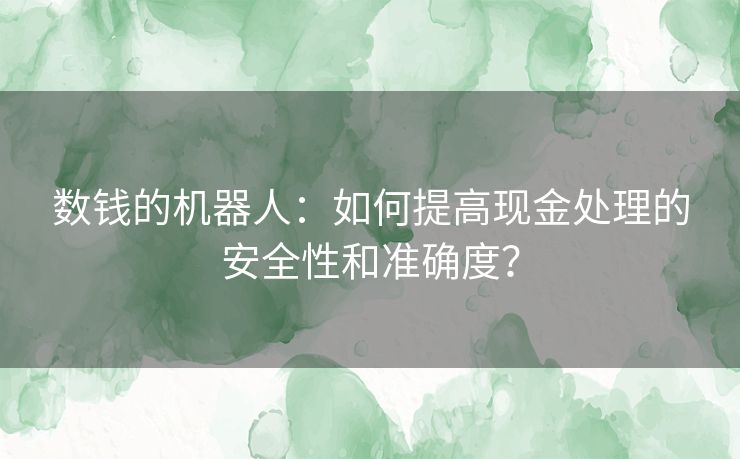 数钱的机器人：如何提高现金处理的安全性和准确度？