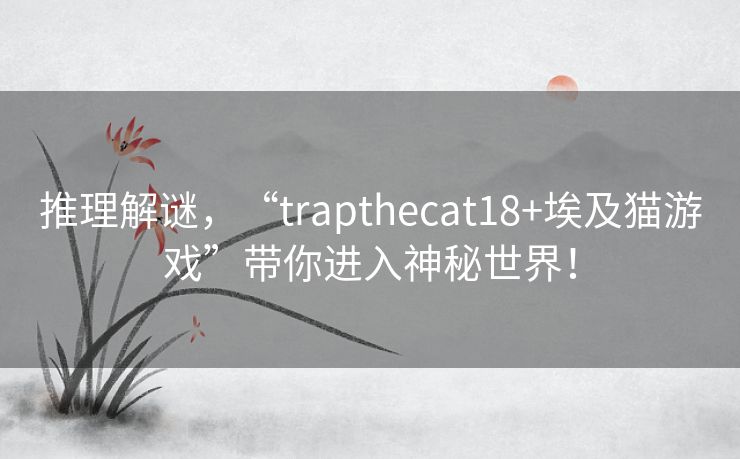 推理解谜，“trapthecat18+埃及猫游戏”带你进入神秘世界！