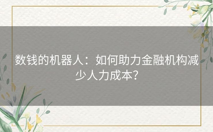 数钱的机器人：如何助力金融机构减少人力成本？