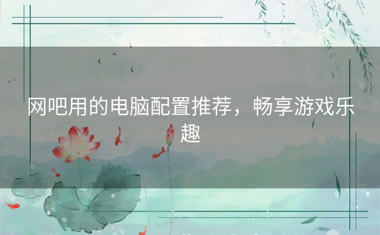 网吧用的电脑配置推荐，畅享游戏乐趣