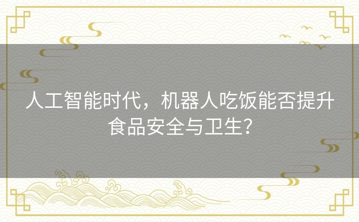 人工智能时代，机器人吃饭能否提升食品安全与卫生？