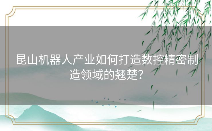 昆山机器人产业如何打造数控精密制造领域的翘楚？