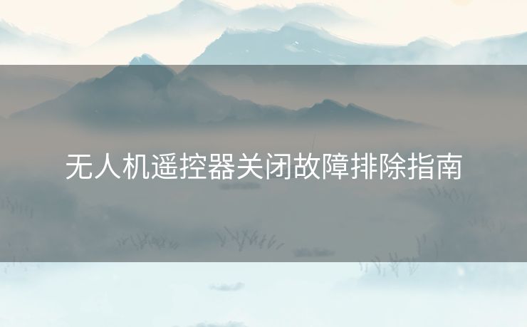 无人机遥控器关闭故障排除指南