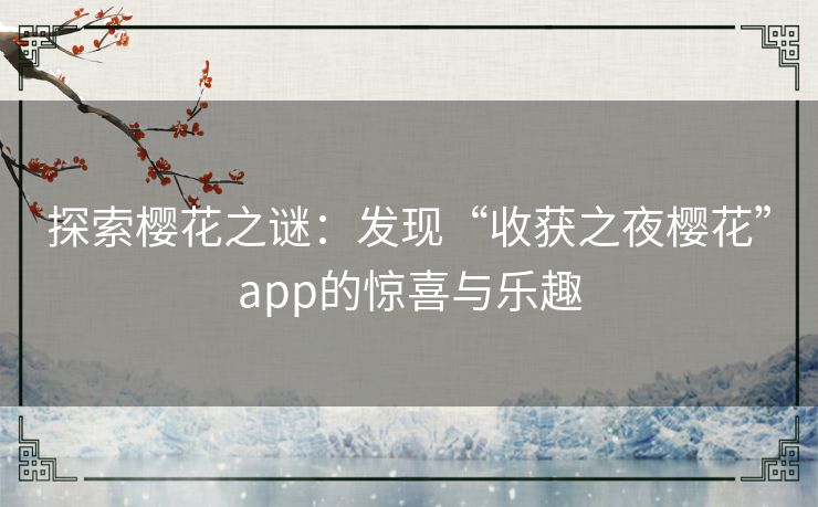 探索樱花之谜：发现“收获之夜樱花”app的惊喜与乐趣