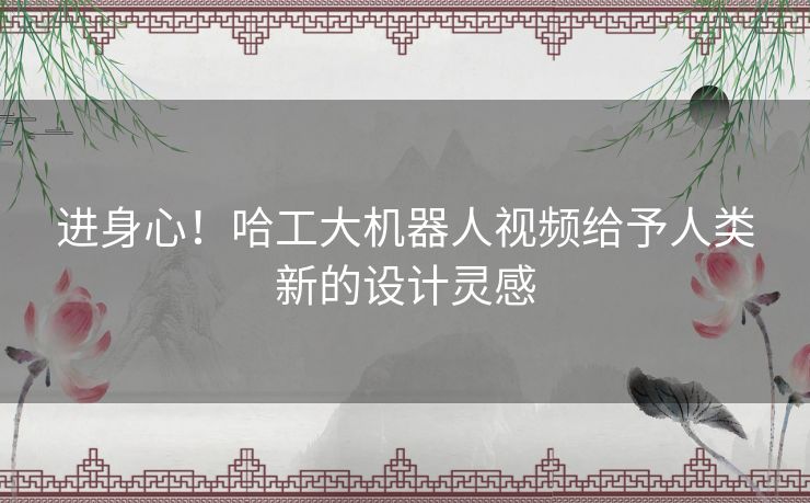 进身心！哈工大机器人视频给予人类新的设计灵感