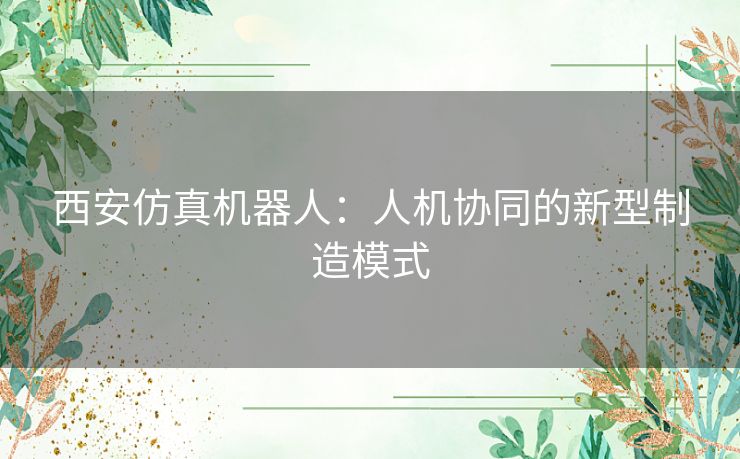 西安仿真机器人：人机协同的新型制造模式