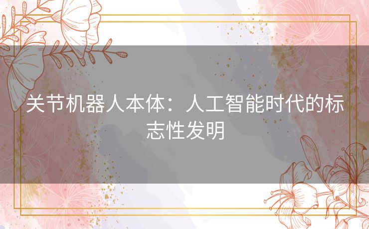 关节机器人本体：人工智能时代的标志性发明