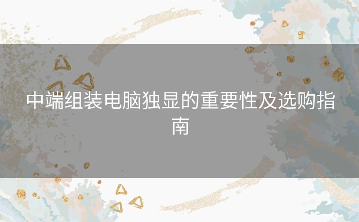 中端组装电脑独显的重要性及选购指南